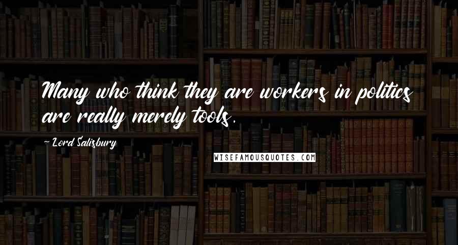Lord Salisbury Quotes: Many who think they are workers in politics are really merely tools.