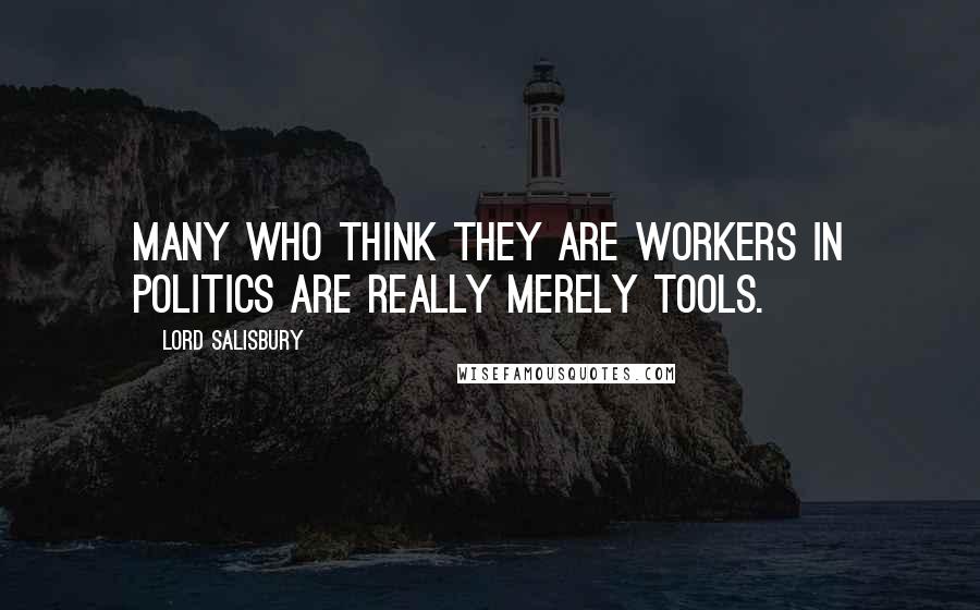 Lord Salisbury Quotes: Many who think they are workers in politics are really merely tools.