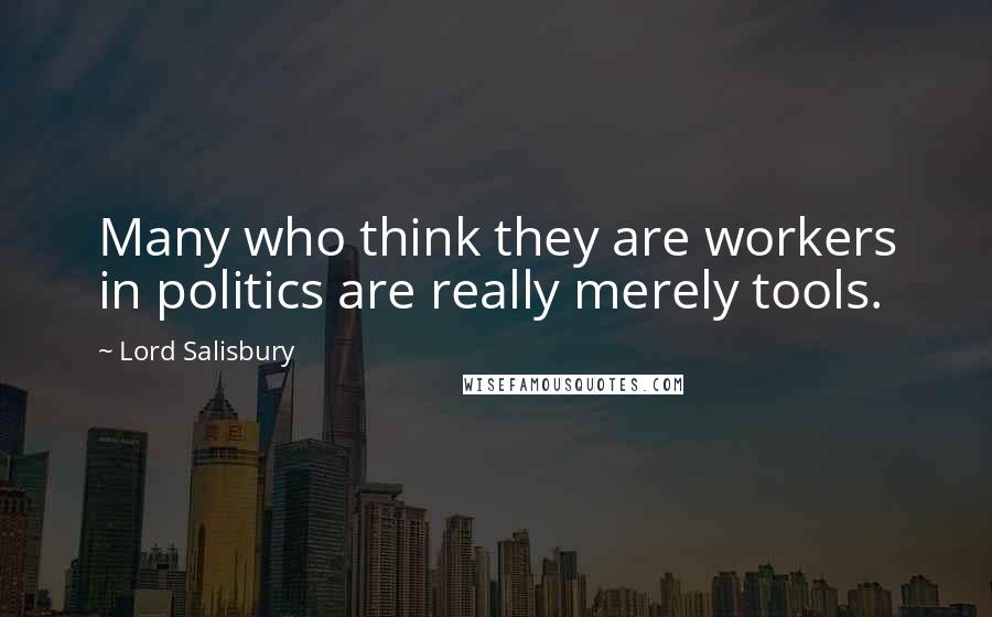 Lord Salisbury Quotes: Many who think they are workers in politics are really merely tools.