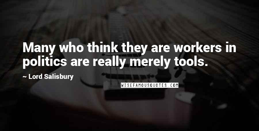 Lord Salisbury Quotes: Many who think they are workers in politics are really merely tools.