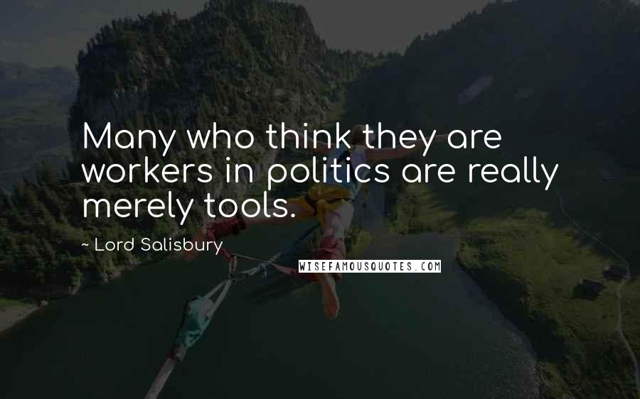 Lord Salisbury Quotes: Many who think they are workers in politics are really merely tools.