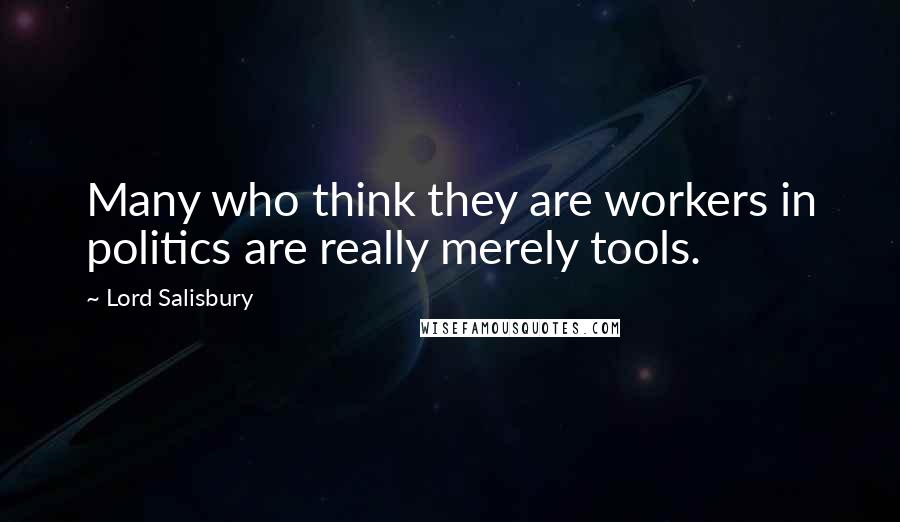 Lord Salisbury Quotes: Many who think they are workers in politics are really merely tools.