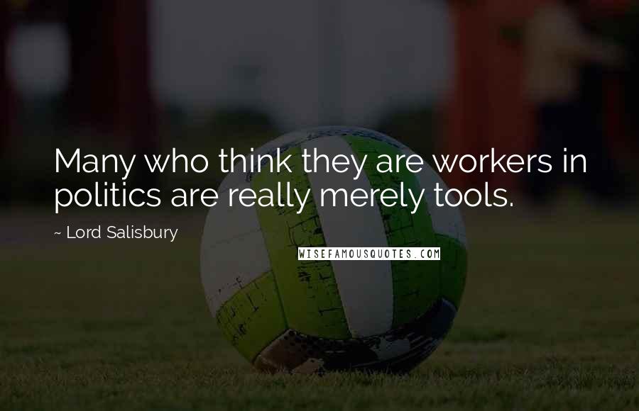 Lord Salisbury Quotes: Many who think they are workers in politics are really merely tools.