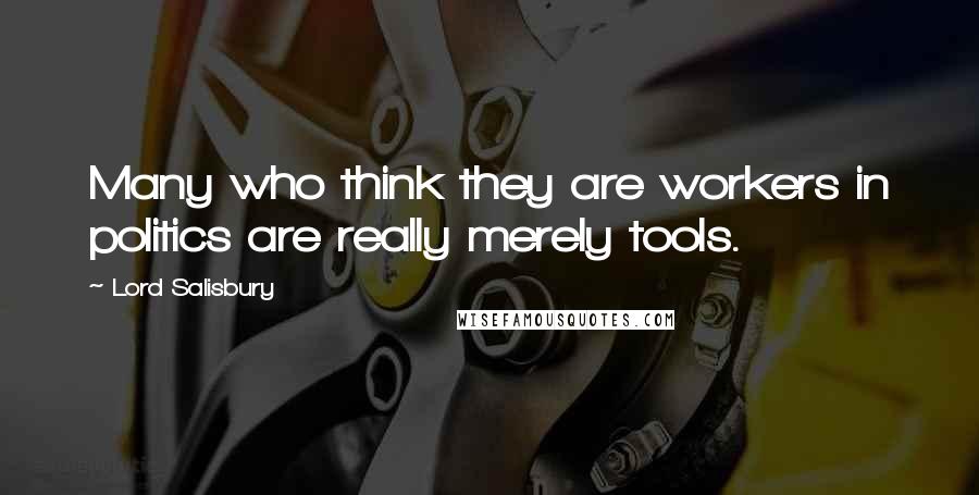 Lord Salisbury Quotes: Many who think they are workers in politics are really merely tools.