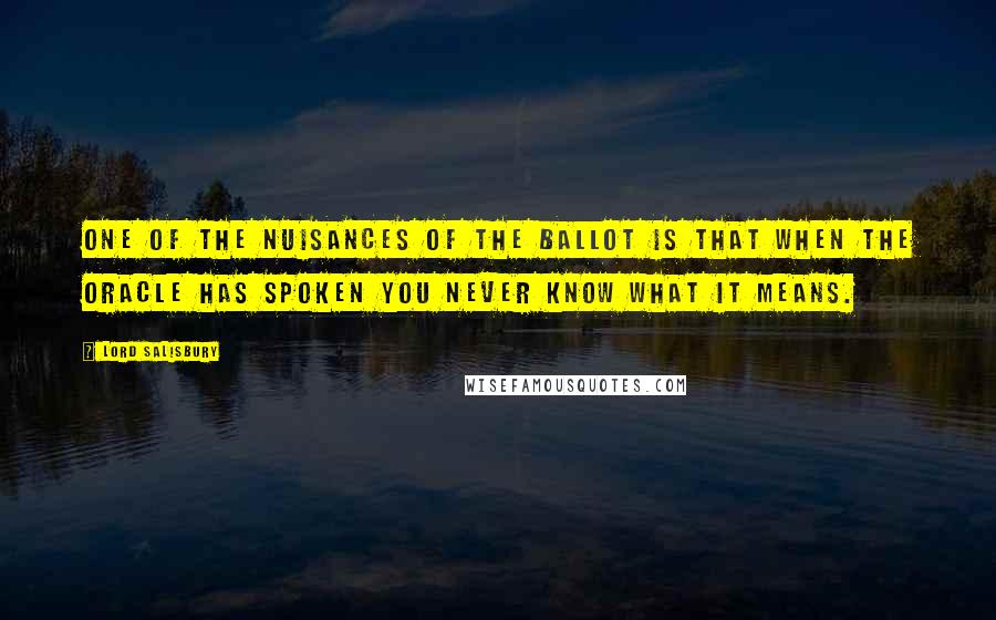 Lord Salisbury Quotes: One of the nuisances of the ballot is that when the oracle has spoken you never know what it means.