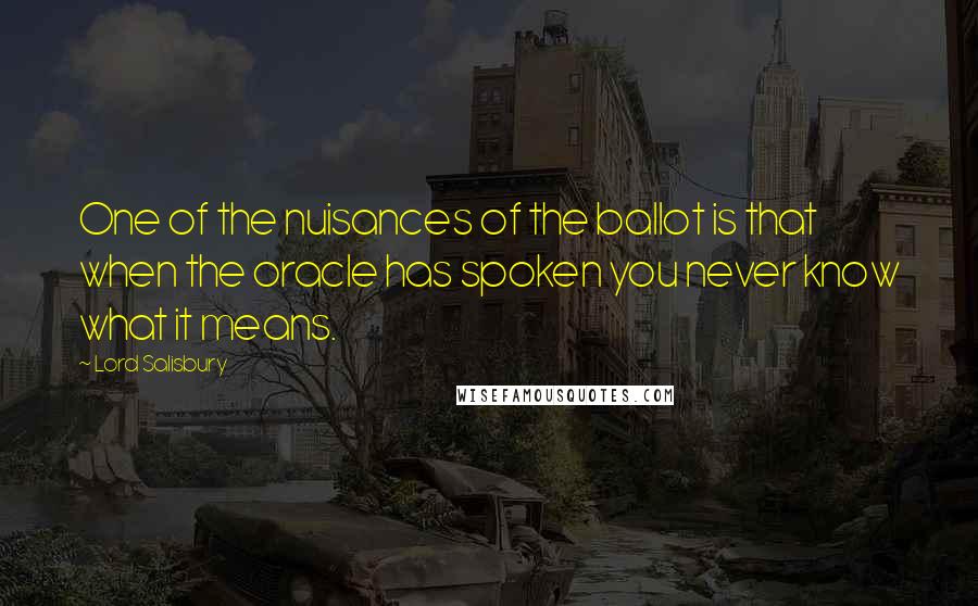 Lord Salisbury Quotes: One of the nuisances of the ballot is that when the oracle has spoken you never know what it means.