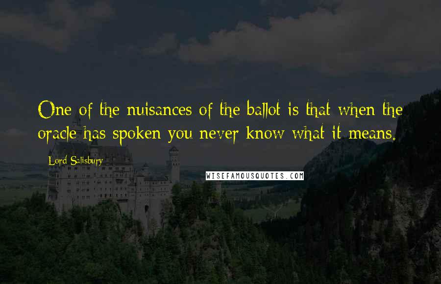 Lord Salisbury Quotes: One of the nuisances of the ballot is that when the oracle has spoken you never know what it means.