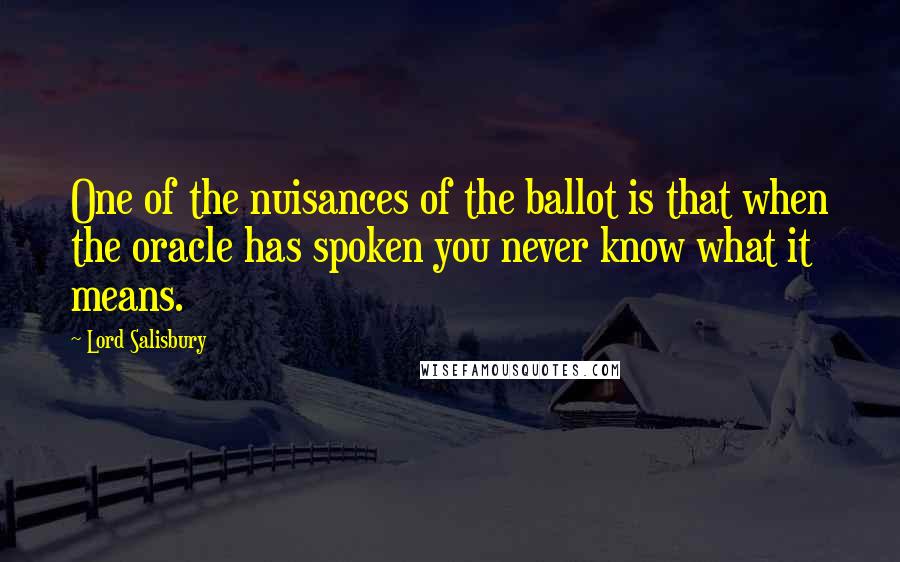 Lord Salisbury Quotes: One of the nuisances of the ballot is that when the oracle has spoken you never know what it means.