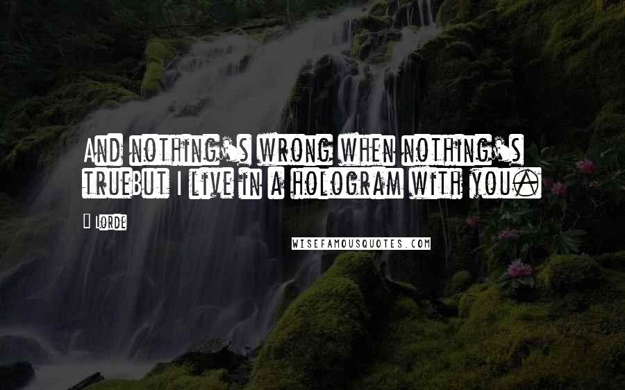 Lorde Quotes: And nothing's wrong when nothing's trueBut I live in a hologram with you.