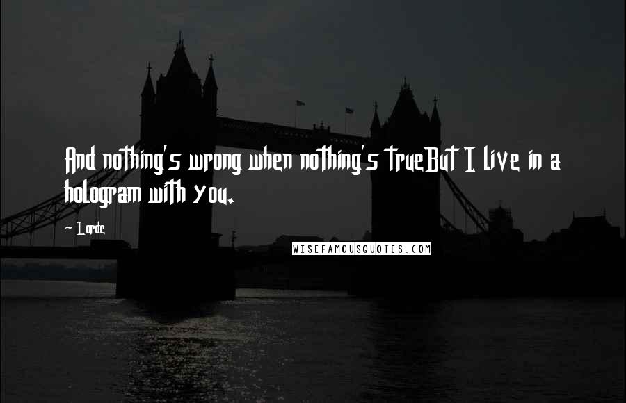 Lorde Quotes: And nothing's wrong when nothing's trueBut I live in a hologram with you.