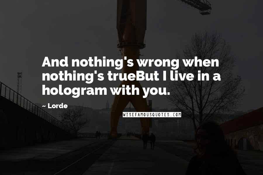 Lorde Quotes: And nothing's wrong when nothing's trueBut I live in a hologram with you.