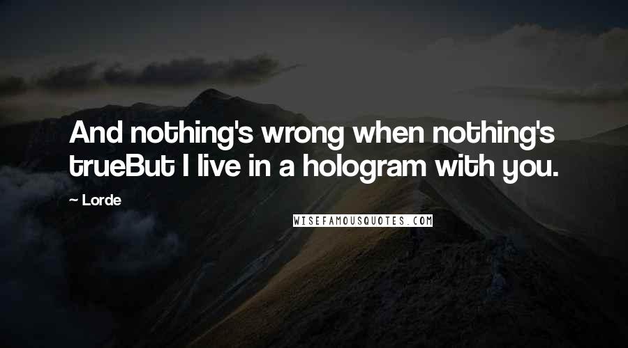 Lorde Quotes: And nothing's wrong when nothing's trueBut I live in a hologram with you.