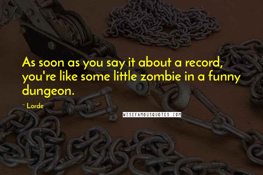 Lorde Quotes: As soon as you say it about a record, you're like some little zombie in a funny dungeon.