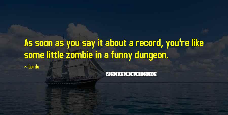 Lorde Quotes: As soon as you say it about a record, you're like some little zombie in a funny dungeon.