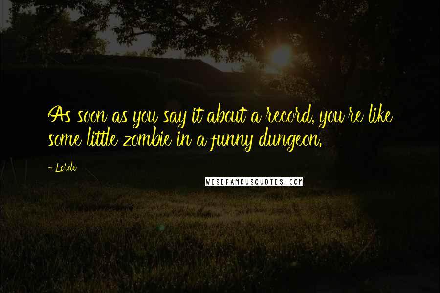 Lorde Quotes: As soon as you say it about a record, you're like some little zombie in a funny dungeon.