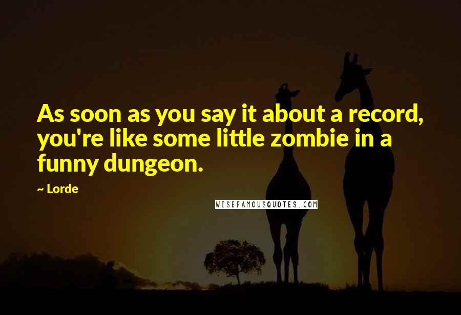 Lorde Quotes: As soon as you say it about a record, you're like some little zombie in a funny dungeon.