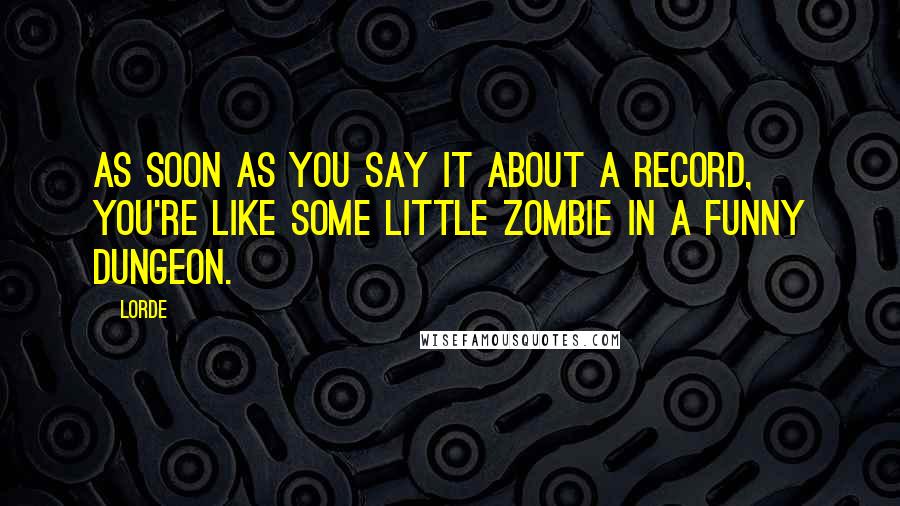 Lorde Quotes: As soon as you say it about a record, you're like some little zombie in a funny dungeon.