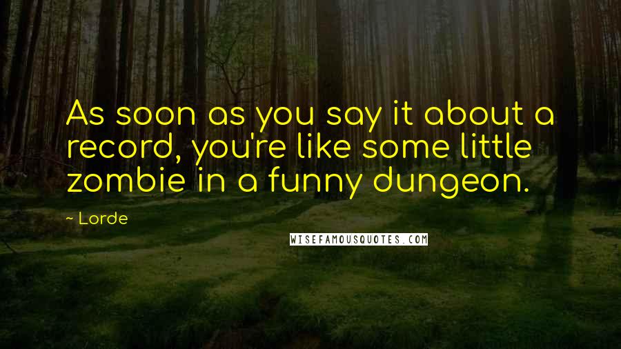 Lorde Quotes: As soon as you say it about a record, you're like some little zombie in a funny dungeon.