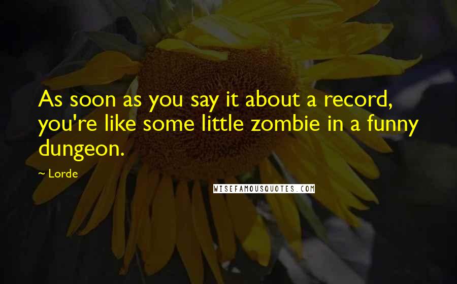 Lorde Quotes: As soon as you say it about a record, you're like some little zombie in a funny dungeon.