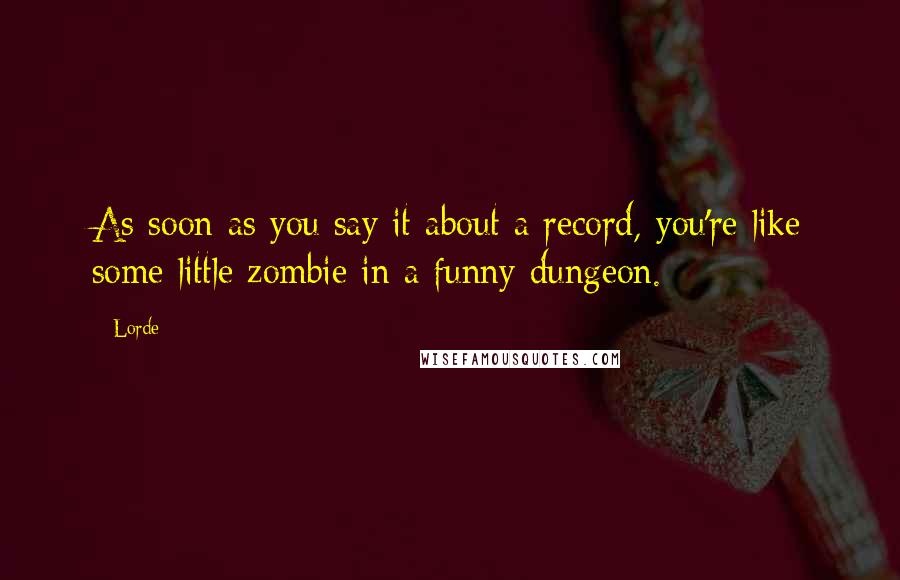 Lorde Quotes: As soon as you say it about a record, you're like some little zombie in a funny dungeon.