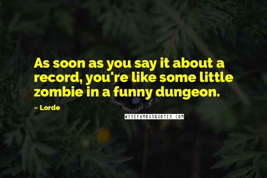 Lorde Quotes: As soon as you say it about a record, you're like some little zombie in a funny dungeon.