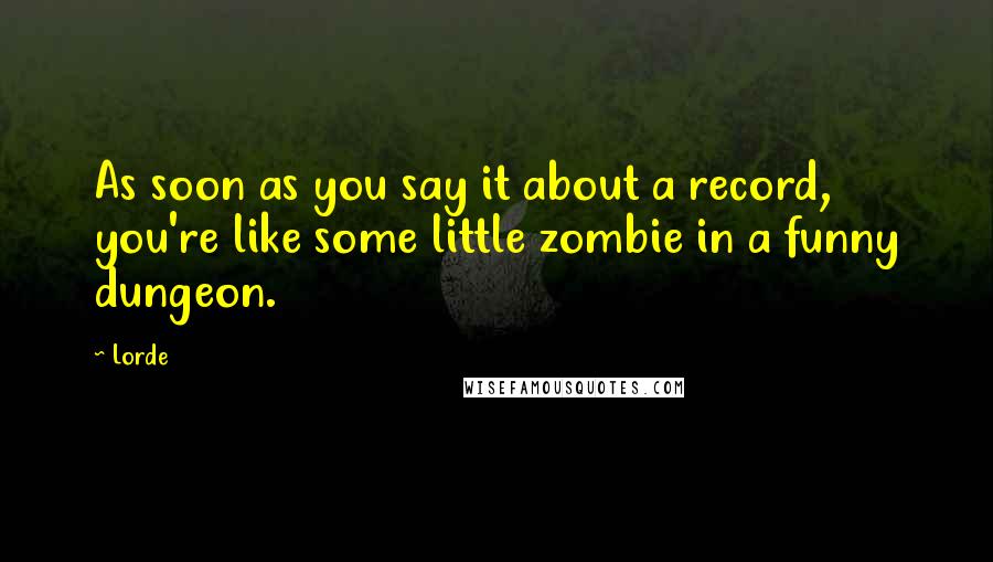 Lorde Quotes: As soon as you say it about a record, you're like some little zombie in a funny dungeon.