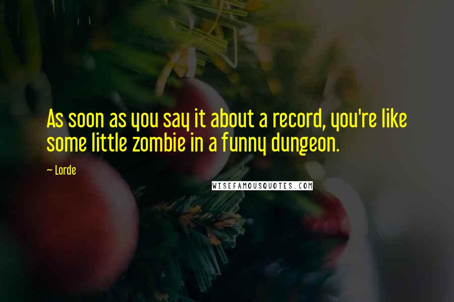 Lorde Quotes: As soon as you say it about a record, you're like some little zombie in a funny dungeon.