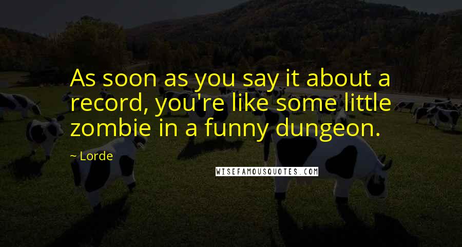 Lorde Quotes: As soon as you say it about a record, you're like some little zombie in a funny dungeon.