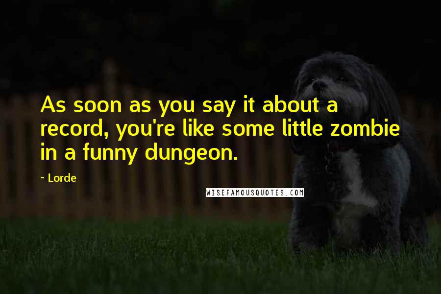 Lorde Quotes: As soon as you say it about a record, you're like some little zombie in a funny dungeon.