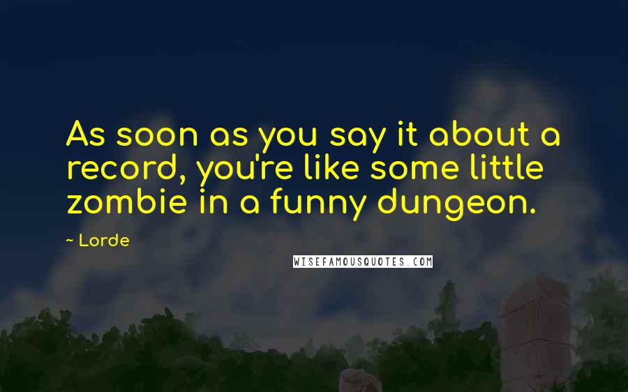 Lorde Quotes: As soon as you say it about a record, you're like some little zombie in a funny dungeon.