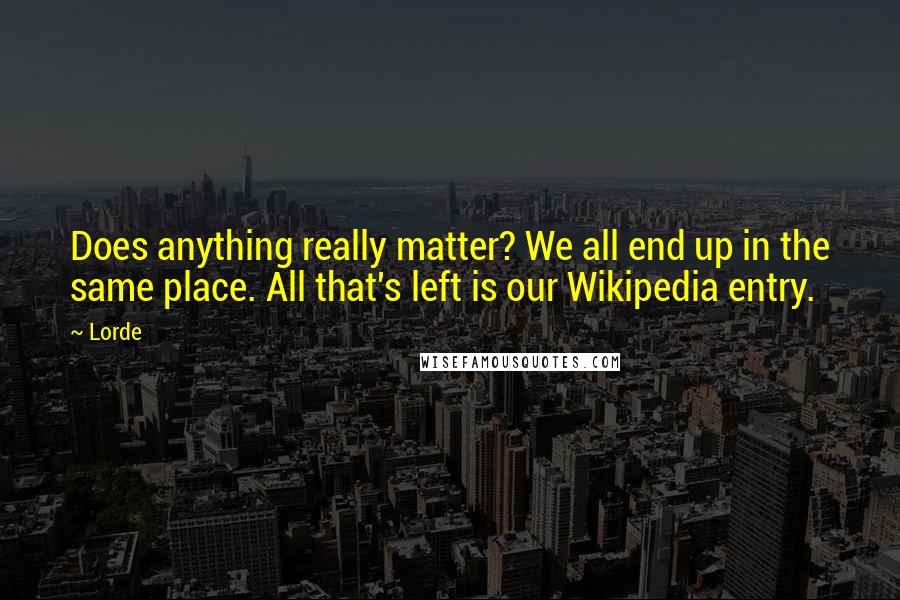 Lorde Quotes: Does anything really matter? We all end up in the same place. All that's left is our Wikipedia entry.