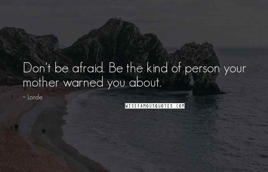 Lorde Quotes: Don't be afraid. Be the kind of person your mother warned you about.