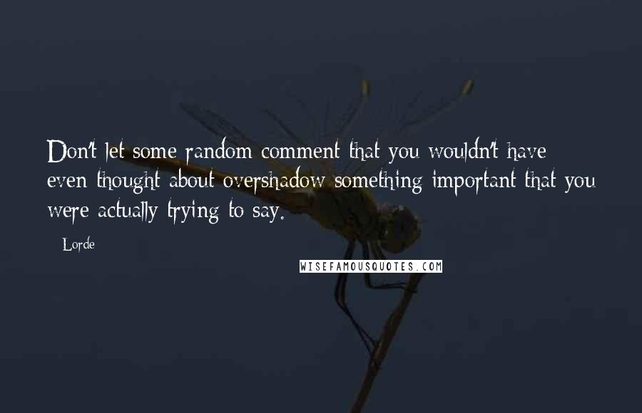 Lorde Quotes: Don't let some random comment that you wouldn't have even thought about overshadow something important that you were actually trying to say.