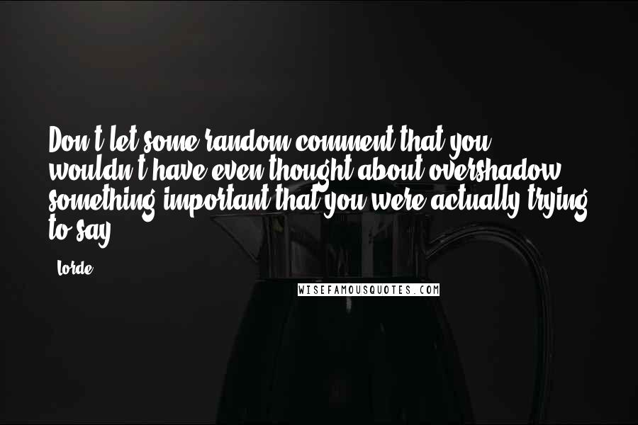 Lorde Quotes: Don't let some random comment that you wouldn't have even thought about overshadow something important that you were actually trying to say.