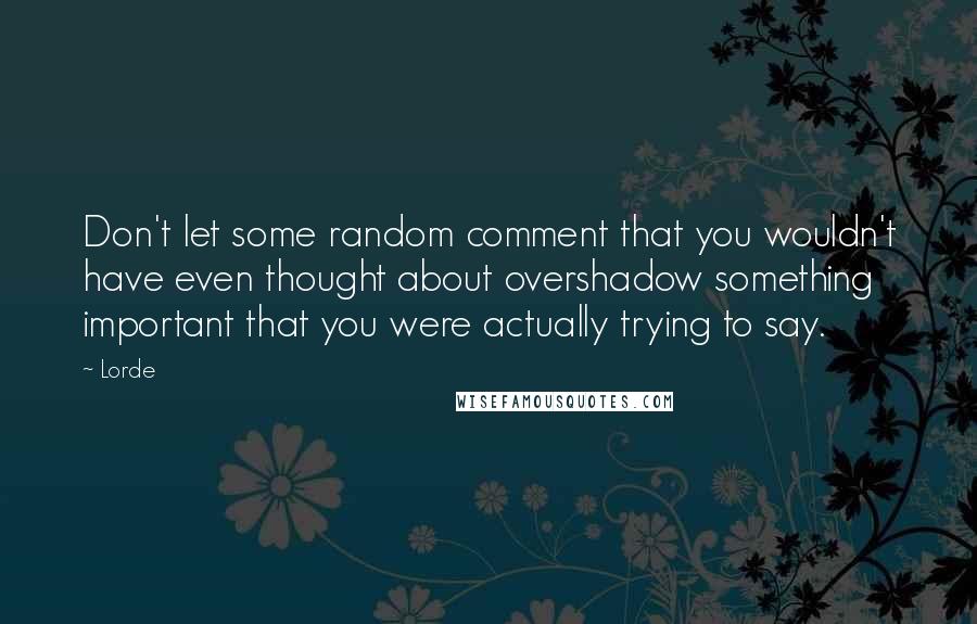 Lorde Quotes: Don't let some random comment that you wouldn't have even thought about overshadow something important that you were actually trying to say.