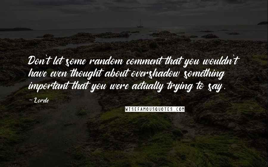 Lorde Quotes: Don't let some random comment that you wouldn't have even thought about overshadow something important that you were actually trying to say.