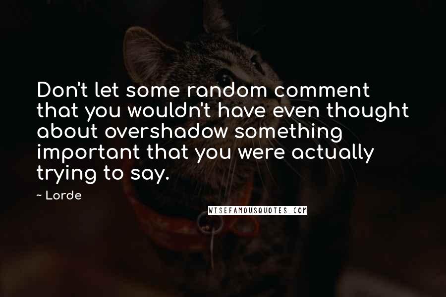 Lorde Quotes: Don't let some random comment that you wouldn't have even thought about overshadow something important that you were actually trying to say.