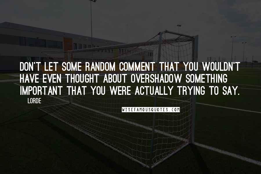 Lorde Quotes: Don't let some random comment that you wouldn't have even thought about overshadow something important that you were actually trying to say.