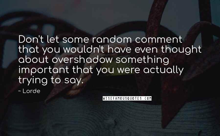 Lorde Quotes: Don't let some random comment that you wouldn't have even thought about overshadow something important that you were actually trying to say.