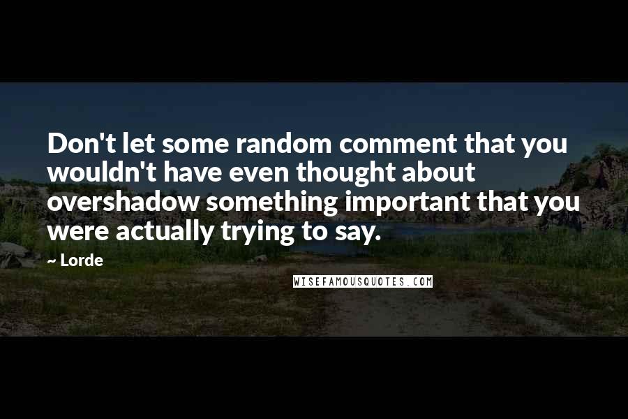 Lorde Quotes: Don't let some random comment that you wouldn't have even thought about overshadow something important that you were actually trying to say.