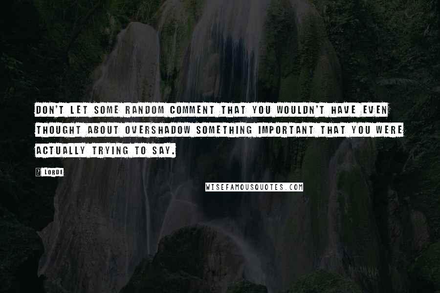 Lorde Quotes: Don't let some random comment that you wouldn't have even thought about overshadow something important that you were actually trying to say.