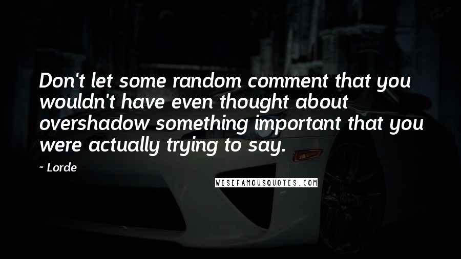 Lorde Quotes: Don't let some random comment that you wouldn't have even thought about overshadow something important that you were actually trying to say.