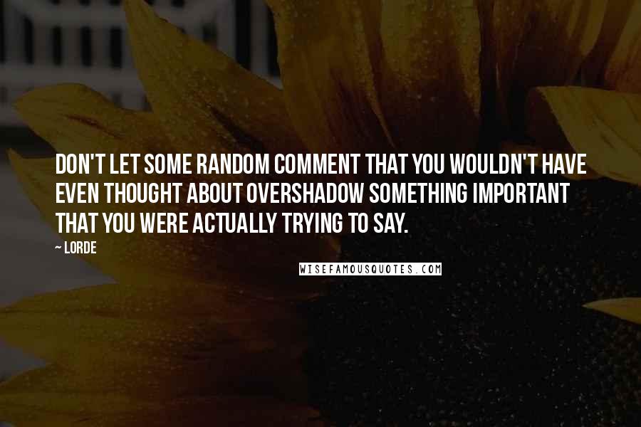 Lorde Quotes: Don't let some random comment that you wouldn't have even thought about overshadow something important that you were actually trying to say.