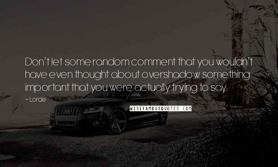 Lorde Quotes: Don't let some random comment that you wouldn't have even thought about overshadow something important that you were actually trying to say.