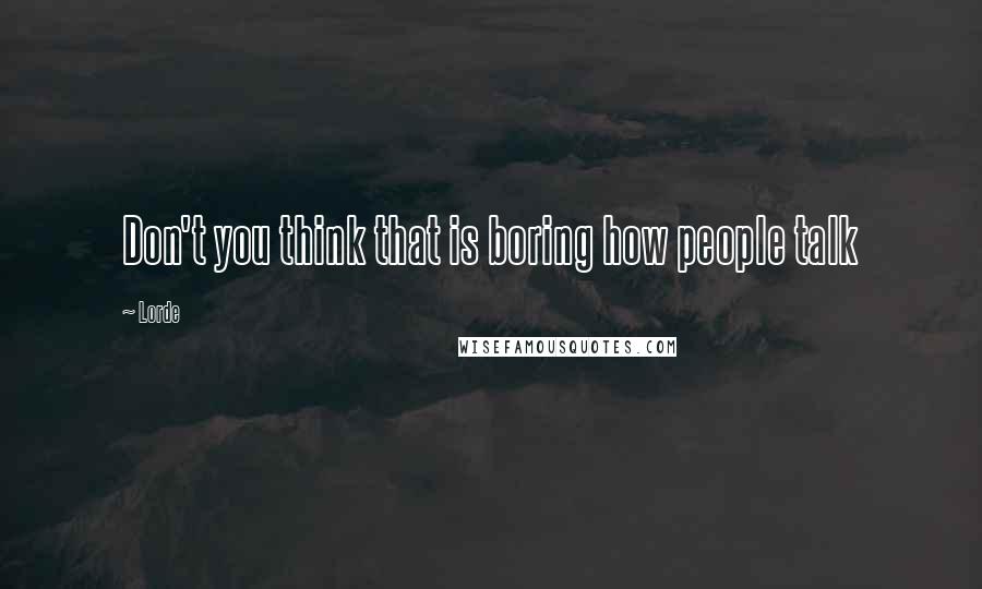 Lorde Quotes: Don't you think that is boring how people talk