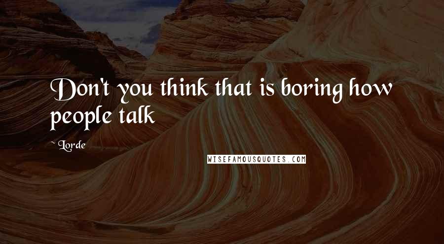 Lorde Quotes: Don't you think that is boring how people talk