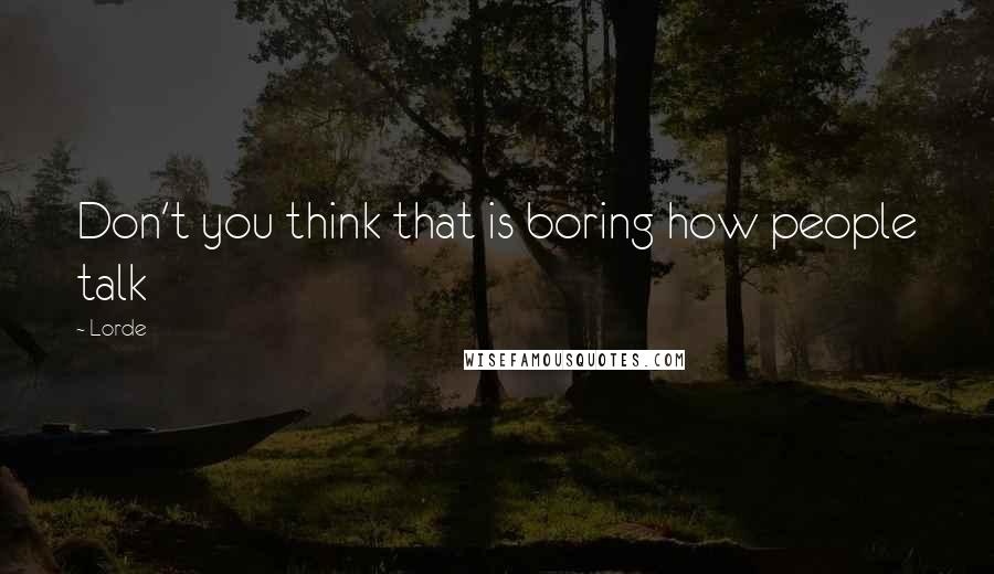 Lorde Quotes: Don't you think that is boring how people talk