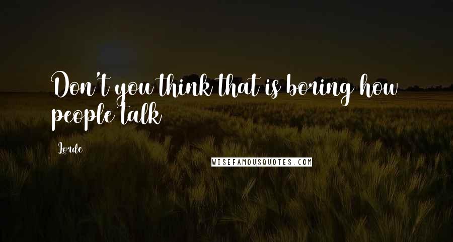 Lorde Quotes: Don't you think that is boring how people talk