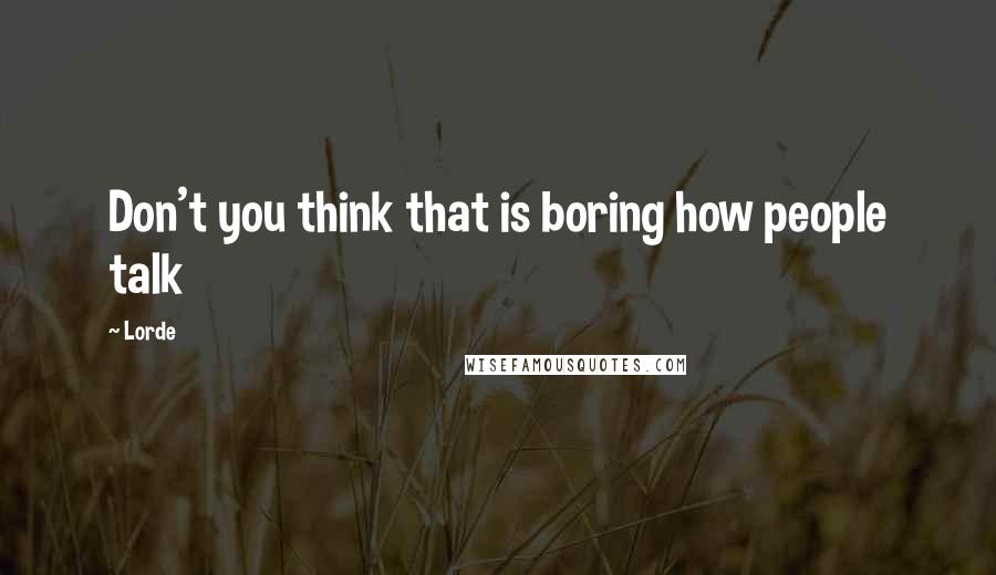 Lorde Quotes: Don't you think that is boring how people talk