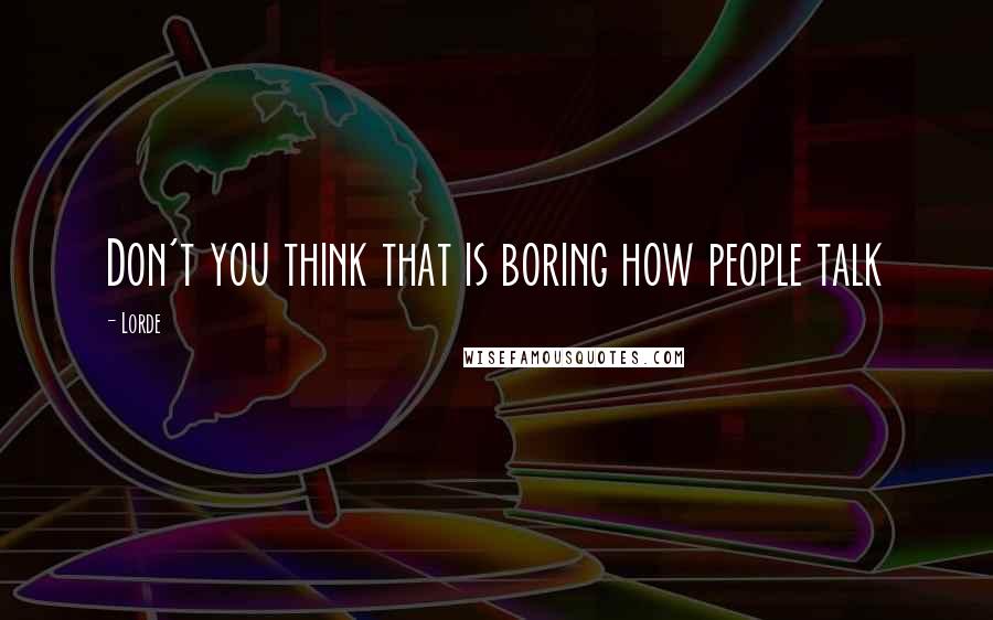 Lorde Quotes: Don't you think that is boring how people talk